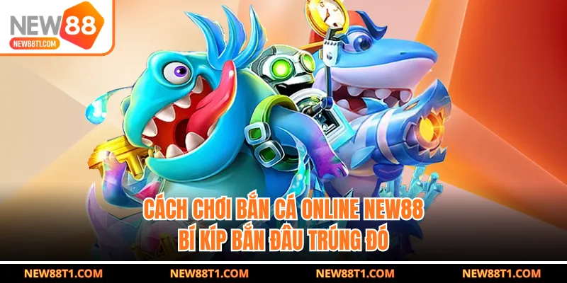 Cách chơi bắn cá online NEW88 - Bí kíp bắn đâu trúng đó