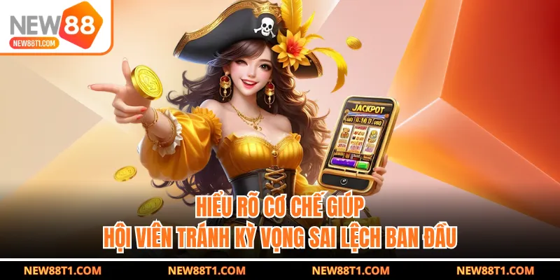 Hiểu rõ cơ chế giúp hội viên tránh kỳ vọng sai lệch ban đầu